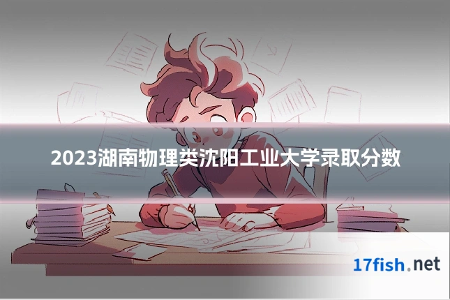2023湖南物理类沈阳工业大学录取分数