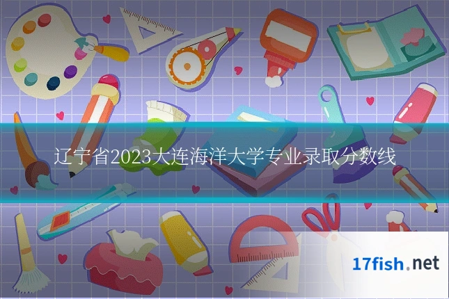 辽宁省2023大连海洋大学专业录取分数线