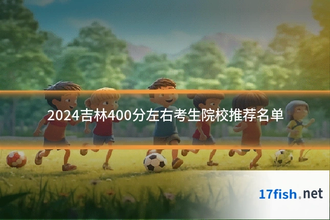 2024吉林400分左右考生院校推荐名单