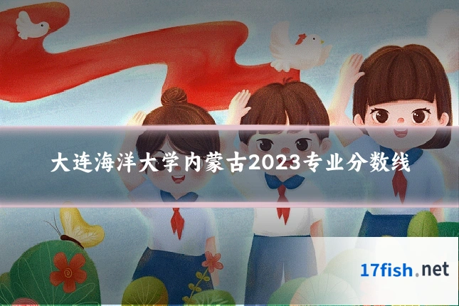 大连海洋大学内蒙古2023专业分数线
