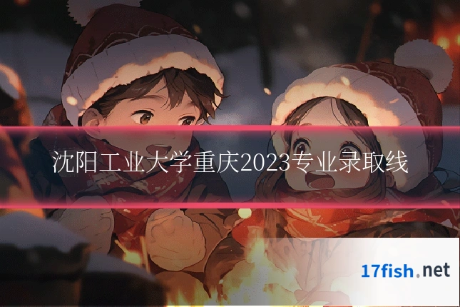 沈阳工业大学重庆2023专业录取线