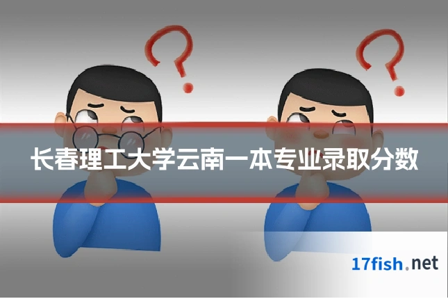 长春理工大学云南一本专业录取分数