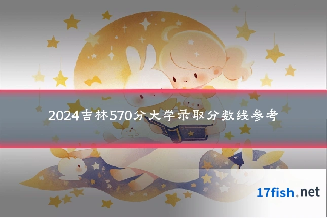 2024吉林570分大学录取分数线参考