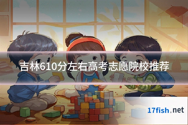 吉林610分左右高考志愿院校推荐