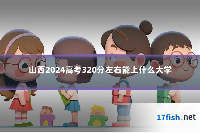 山西2024高考320分左右能上什么大学