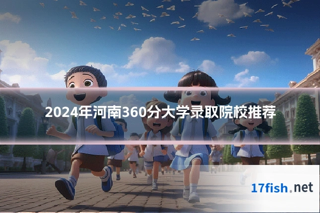 2024年河南360分大学录取院校推荐