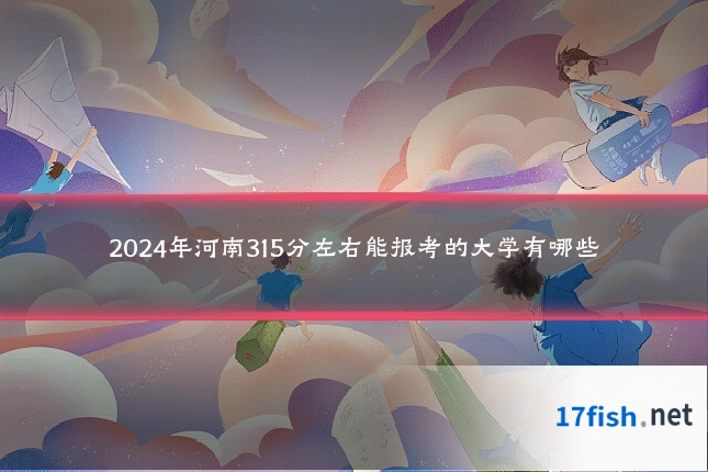 2024年河南315分左右能报考的大学有哪些