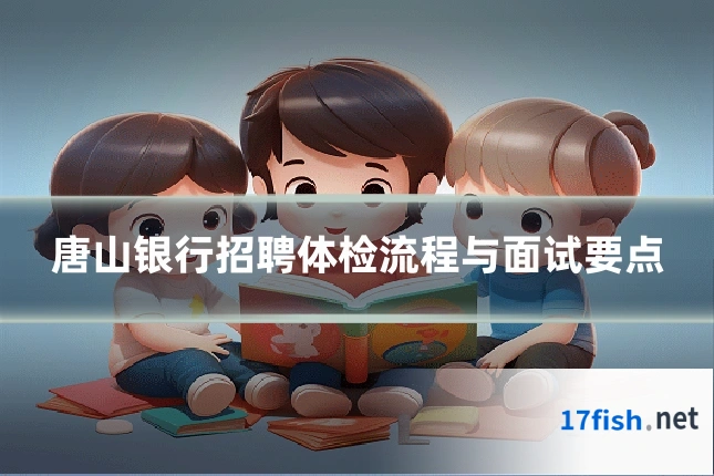 唐山银行招聘体检流程与面试要点