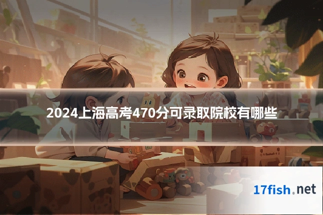2024上海高考470分可录取院校有哪些
