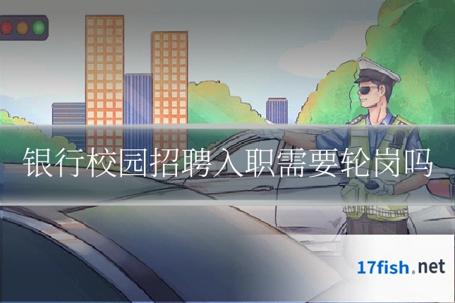 银行校园招聘入职需要轮岗吗