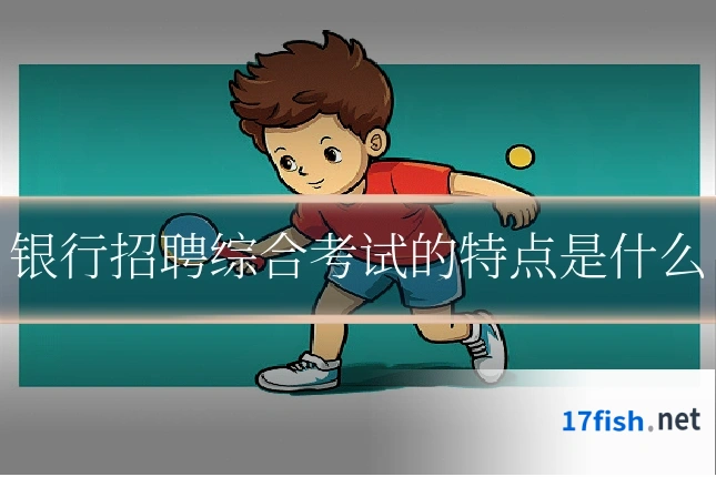 银行招聘综合考试的特点是什么