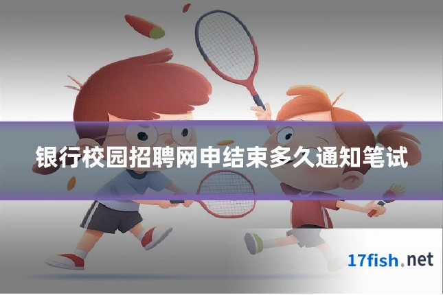 银行校园招聘网申结束多久通知笔试
