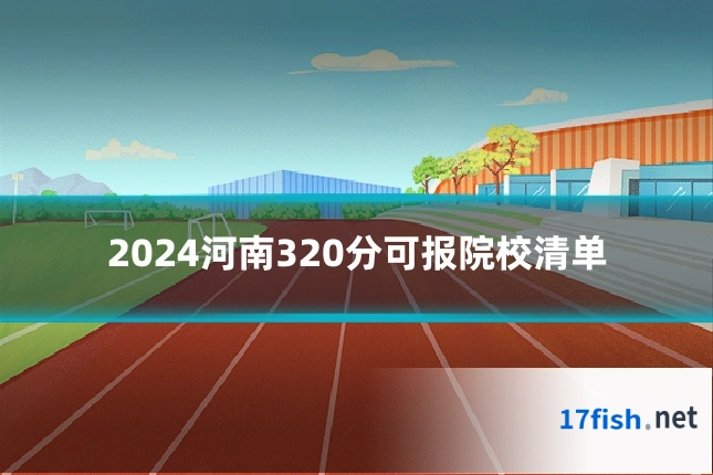 2024河南320分可报院校清单