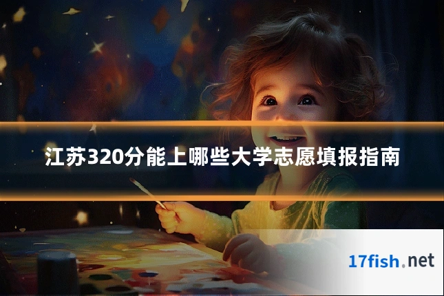 江苏320分能上哪些大学志愿填报指南