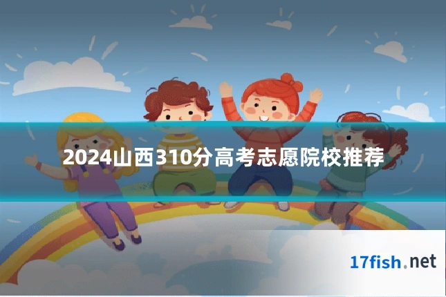 2024山西310分高考志愿院校推荐