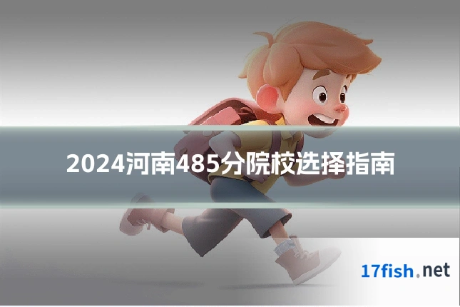 2024河南485分院校选择指南