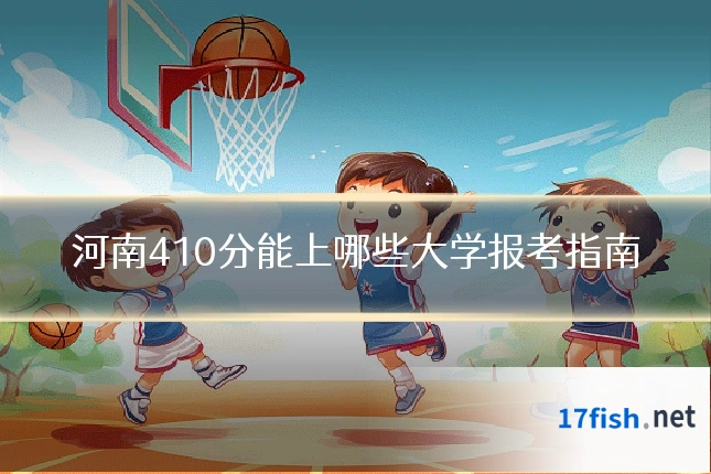河南410分能上哪些大学报考指南