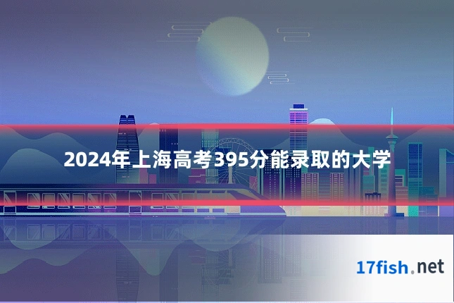 2024年上海高考395分能录取的大学