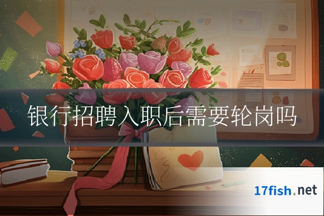 银行招聘入职后需要轮岗吗