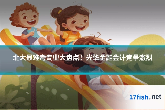 北大最难考专业大盘点！光华金融会计竞争激烈