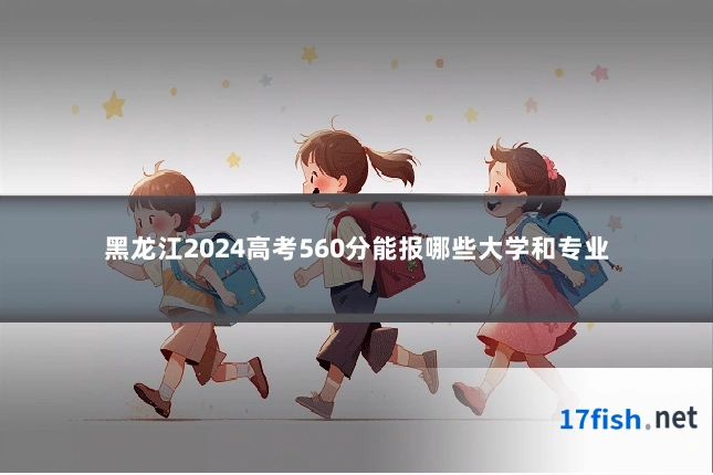 黑龙江2024高考560分能报哪些大学和专业