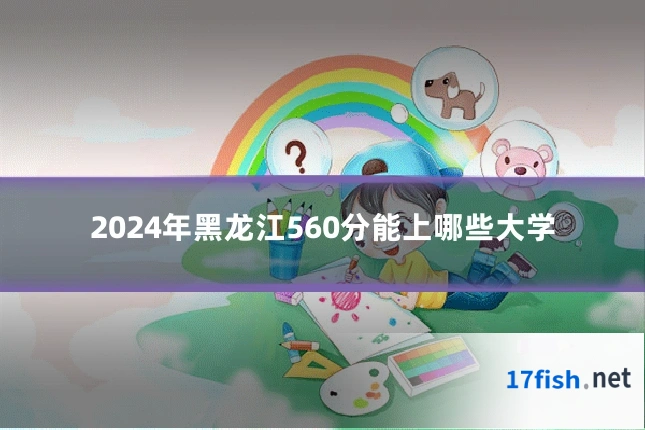 2024年黑龙江560分能上哪些大学