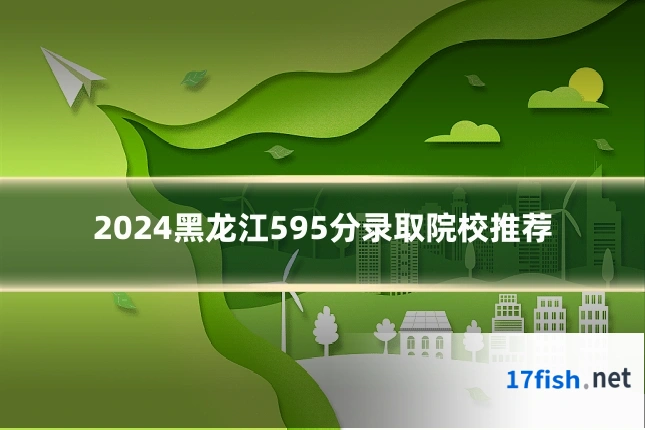 2024黑龙江595分录取院校推荐