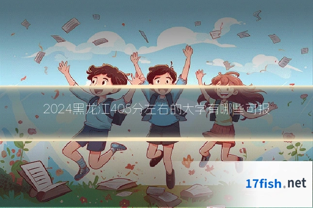 2024黑龙江405分左右的大学有哪些可报