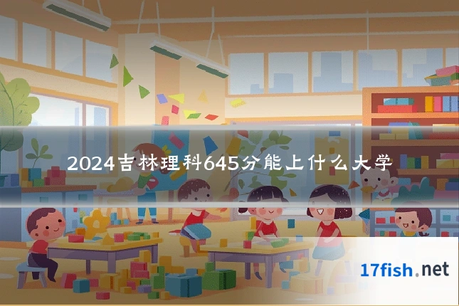 2024吉林理科645分能上什么大学