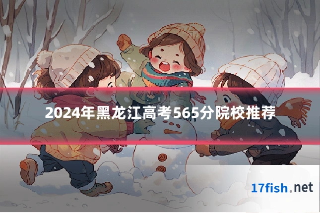 2024年黑龙江高考565分院校推荐