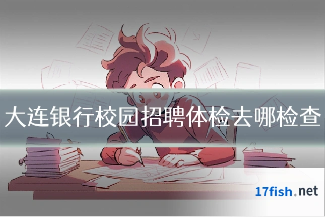 大连银行校园招聘体检去哪检查