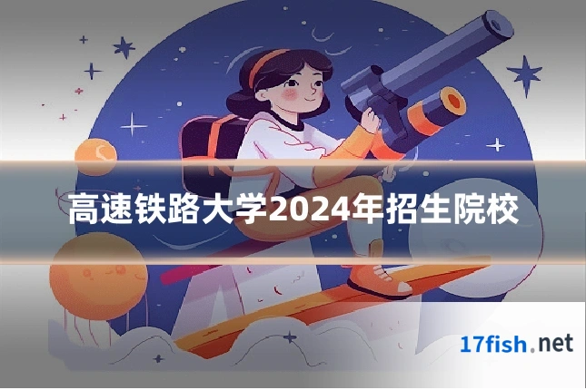 高速铁路大学2024年招生院校