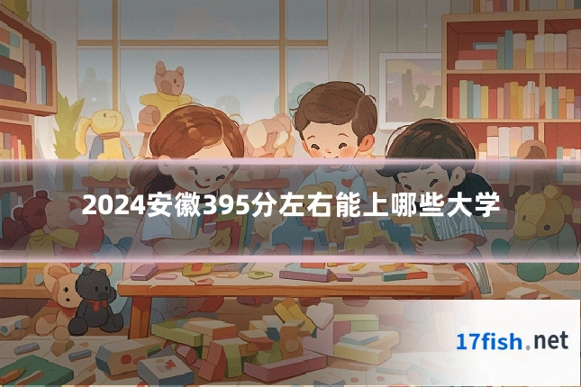 2024安徽395分左右能上哪些大学