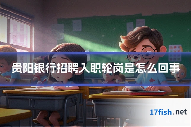 贵阳银行招聘入职轮岗是怎么回事