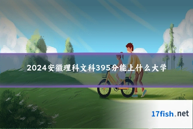 2024安徽理科文科395分能上什么大学