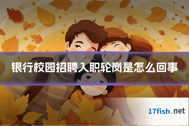 银行校园招聘入职轮岗是怎么回事