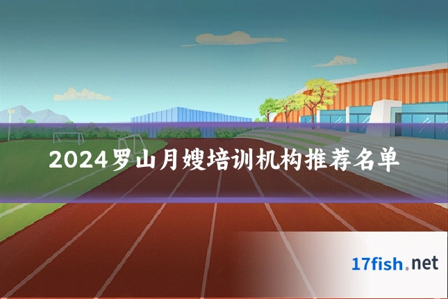 2024罗山月嫂培训机构推荐名单