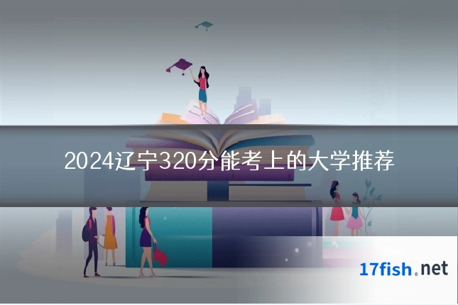 2024辽宁320分能考上的大学推荐