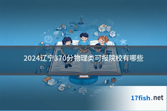 2024辽宁370分物理类可报院校有哪些