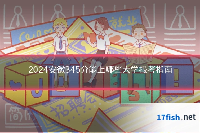 2024安徽345分能上哪些大学报考指南