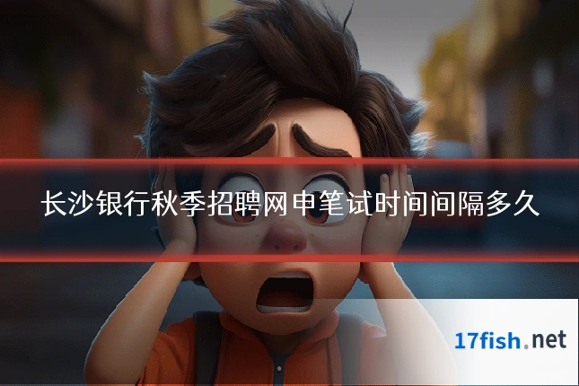 长沙银行秋季招聘网申笔试时间间隔多久