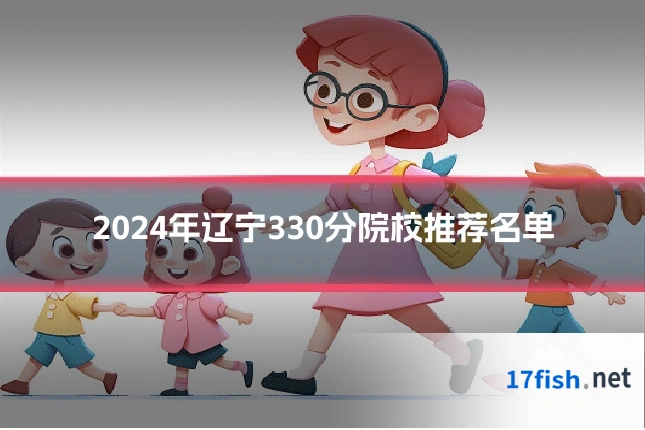 2024年辽宁330分院校推荐名单
