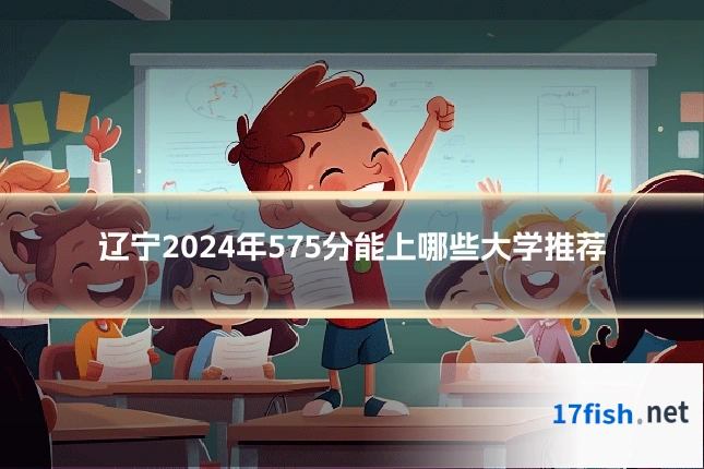 辽宁2024年575分能上哪些大学推荐