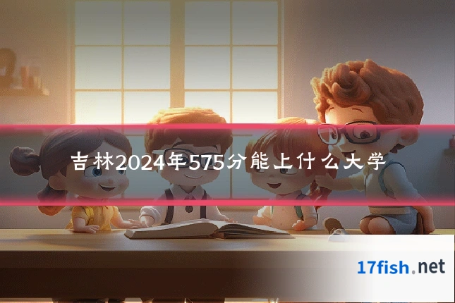 吉林2024年575分能上什么大学