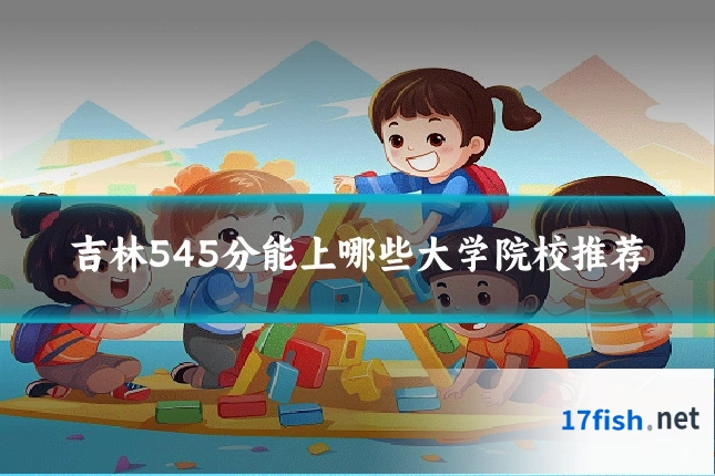 吉林545分能上哪些大学院校推荐