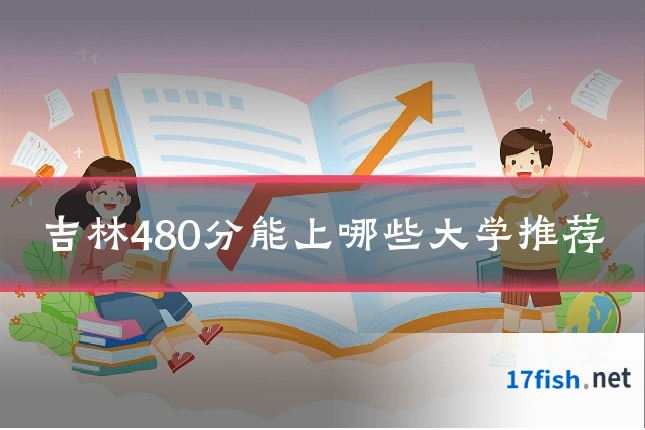 吉林480分能上哪些大学推荐