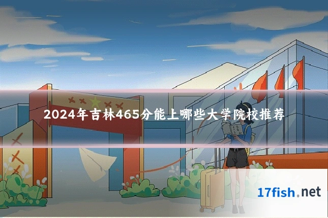 2024年吉林465分能上哪些大学院校推荐