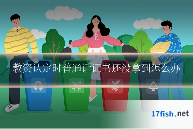 教资认定时普通话证书还没拿到怎么办