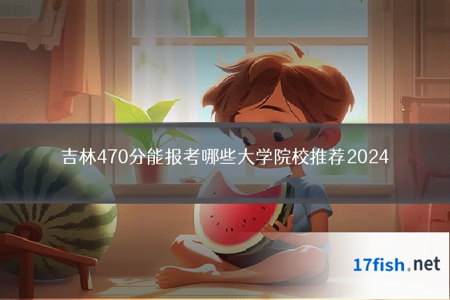 吉林470分能报考哪些大学院校推荐2024