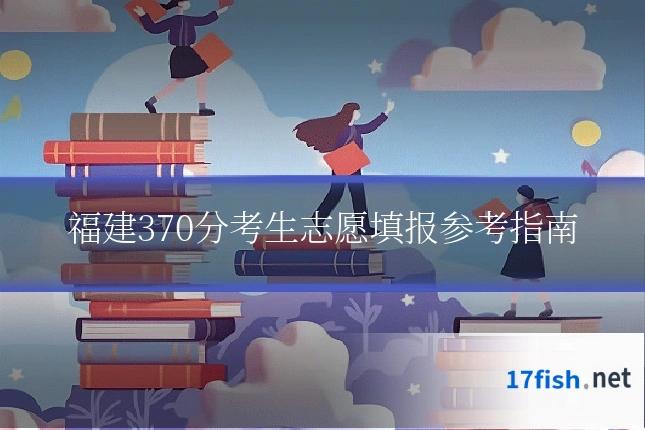 福建370分考生志愿填报参考指南